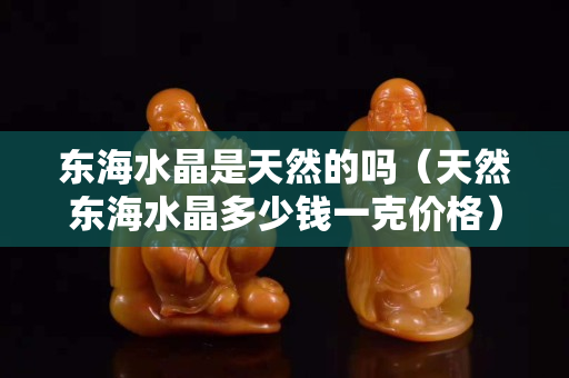 东海水晶是天然的吗（天然东海水晶多少钱一克价格）