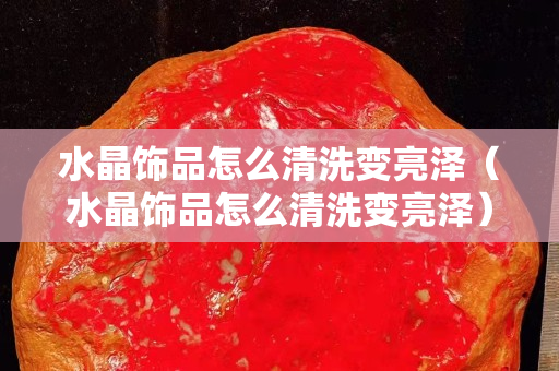 水晶饰品怎么清洗变亮泽（水晶饰品怎么清洗变亮泽）