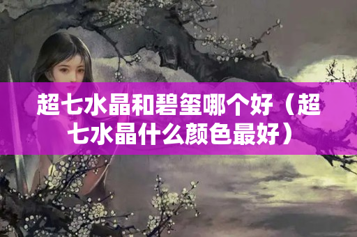 超七水晶和碧玺哪个好（超七水晶什么颜色最好）