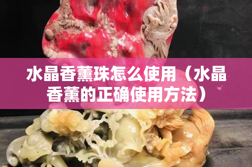 水晶香薰珠怎么使用（水晶香薰的正确使用方法）