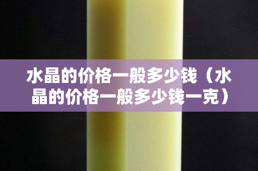 水晶的价格一般多少钱（水晶的价格一般多少钱一克）