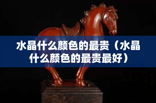 水晶什么颜色的最贵（水晶什么颜色的最贵最好）
