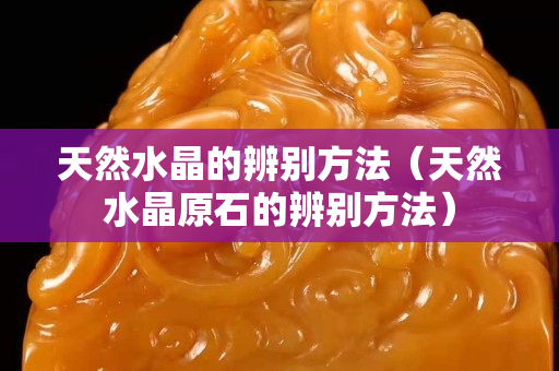 天然水晶的辨别方法（天然水晶原石的辨别方法）