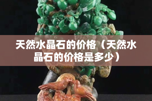 天然水晶石的价格（天然水晶石的价格是多少）