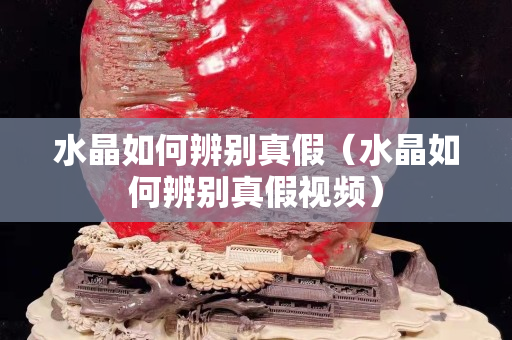 水晶如何辨别真假（水晶如何辨别真假视频）