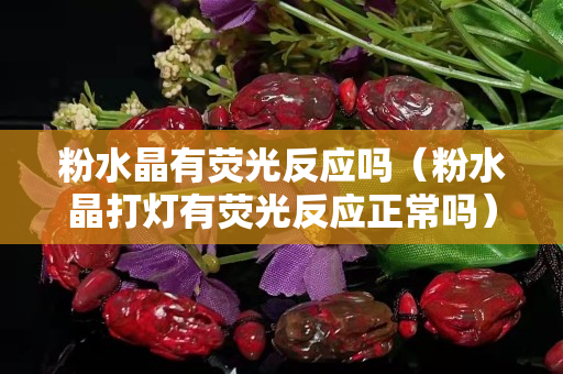 粉水晶有荧光反应吗（粉水晶打灯有荧光反应正常吗）