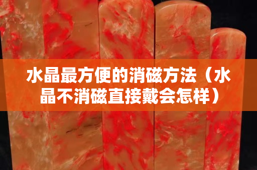 水晶最方便的消磁方法（水晶不消磁直接戴会怎样）