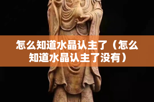 怎么知道水晶认主了（怎么知道水晶认主了没有）