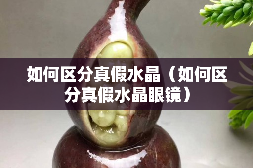 如何区分真假水晶（如何区分真假水晶眼镜）