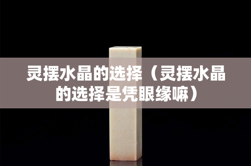 灵摆水晶的选择（灵摆水晶的选择是凭眼缘嘛）