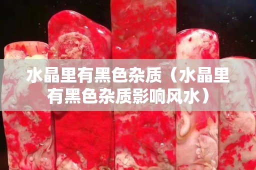 水晶里有黑色杂质（水晶里有黑色杂质影响风水）