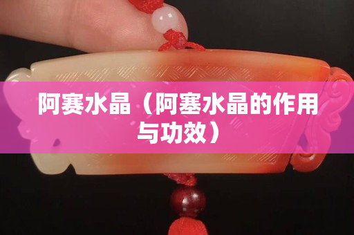 阿赛水晶（阿塞水晶的作用与功效）