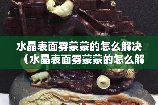 水晶表面雾蒙蒙的怎么解决（水晶表面雾蒙蒙的怎么解决）