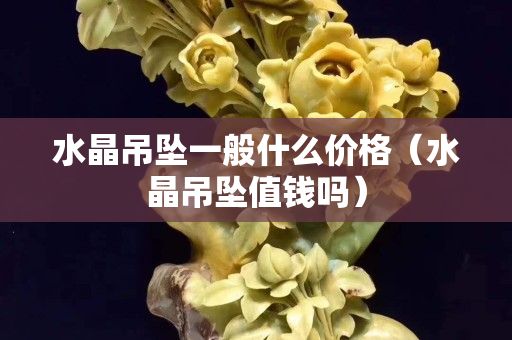 水晶吊坠一般什么价格（水晶吊坠值钱吗）