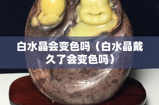 白水晶会变色吗（白水晶戴久了会变色吗）