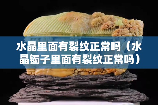 水晶里面有裂纹正常吗（水晶镯子里面有裂纹正常吗）