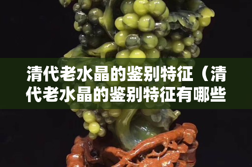 清代老水晶的鉴别特征（清代老水晶的鉴别特征有哪些）