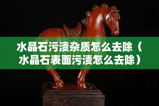 水晶石污渍杂质怎么去除（水晶石表面污渍怎么去除）