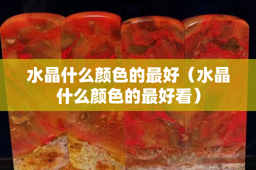 水晶什么颜色的最好（水晶什么颜色的最好看）