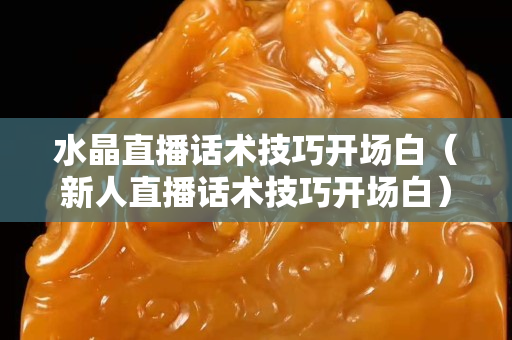 水晶直播话术技巧开场白（新人直播话术技巧开场白）