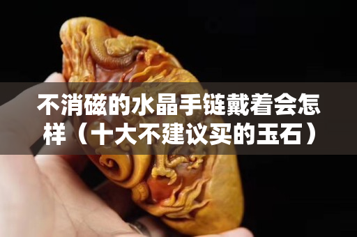 不消磁的水晶手链戴着会怎样（十大不建议买的玉石）