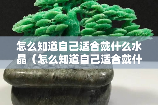 怎么知道自己适合戴什么水晶（怎么知道自己适合戴什么水晶手链）