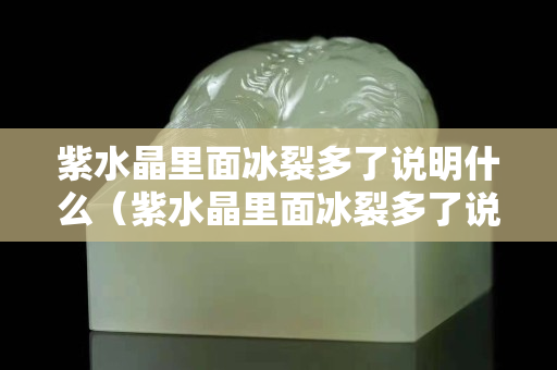 紫水晶里面冰裂多了说明什么（紫水晶里面冰裂多了说明什么）