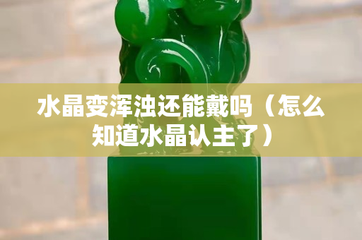 水晶变浑浊还能戴吗（怎么知道水晶认主了）