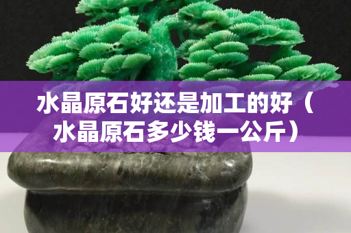 水晶原石好还是加工的好（水晶原石多少钱一公斤）