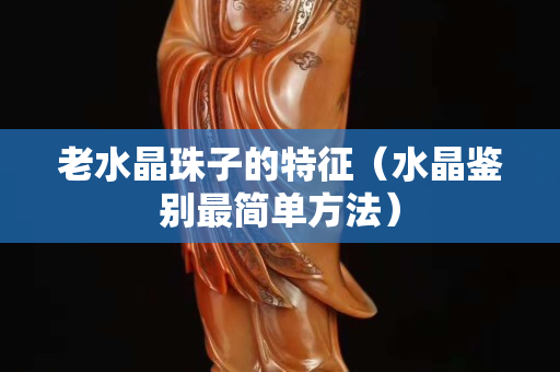老水晶珠子的特征（水晶鉴别最简单方法）