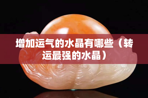 增加运气的水晶有哪些（转运最强的水晶）