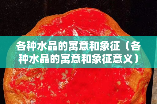 各种水晶的寓意和象征（各种水晶的寓意和象征意义）