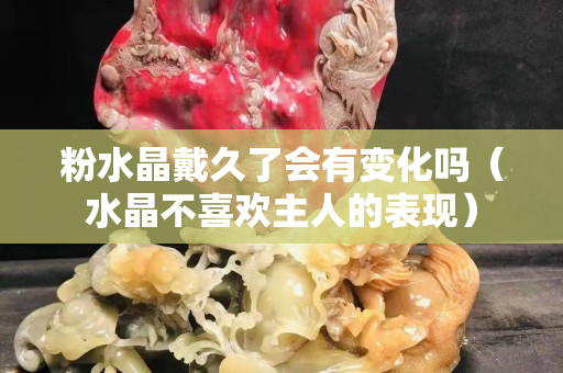 粉水晶戴久了会有变化吗（水晶不喜欢主人的表现）