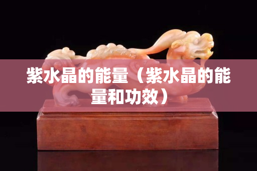 紫水晶的能量（紫水晶的能量和功效）