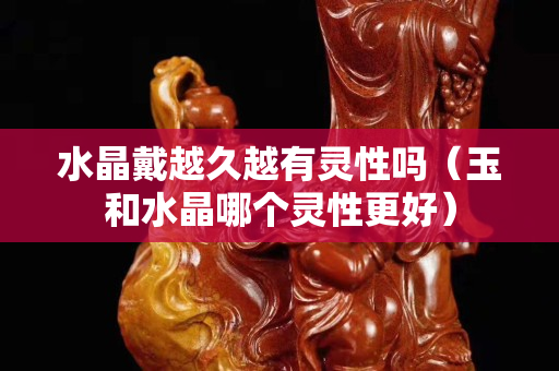 水晶戴越久越有灵性吗（玉和水晶哪个灵性更好）