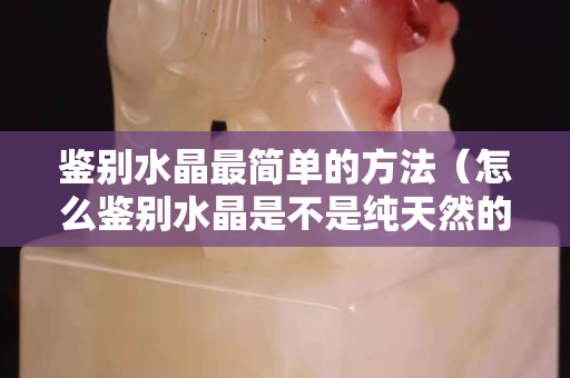 鉴别水晶最简单的方法（怎么鉴别水晶是不是纯天然的）