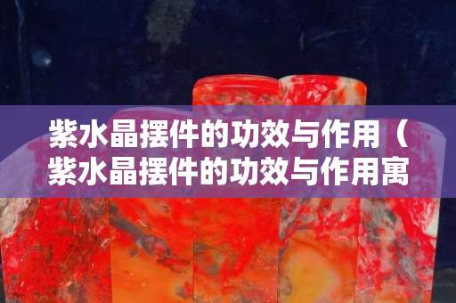 紫水晶摆件的功效与作用（紫水晶摆件的功效与作用寓意）