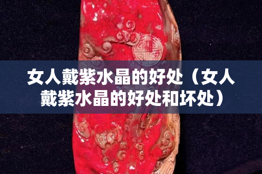 女人戴紫水晶的好处（女人戴紫水晶的好处和坏处）