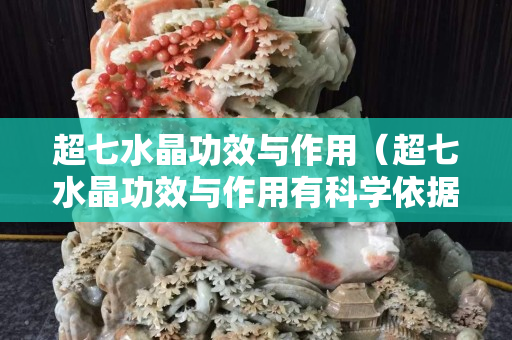 超七水晶功效与作用（超七水晶功效与作用有科学依据吗）