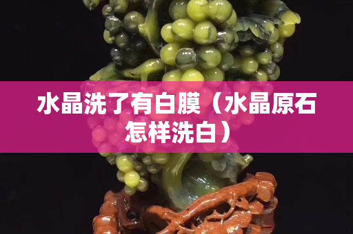 水晶洗了有白膜（水晶原石怎样洗白）