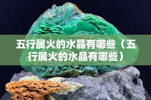 五行属火的水晶有哪些（五行属火的水晶有哪些）