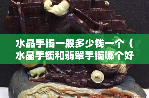 水晶手镯一般多少钱一个（水晶手镯和翡翠手镯哪个好）