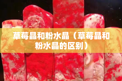 草莓晶和粉水晶（草莓晶和粉水晶的区别）