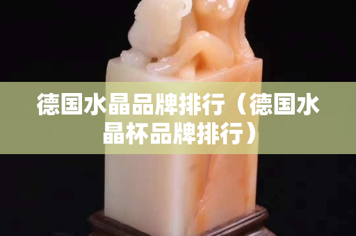 德国水晶品牌排行（德国水晶杯品牌排行）