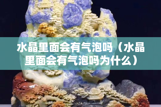 水晶里面会有气泡吗（水晶里面会有气泡吗为什么）