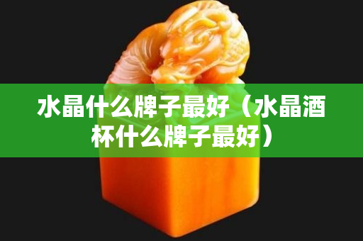 水晶什么牌子最好（水晶酒杯什么牌子最好）
