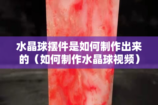 水晶球摆件是如何制作出来的（如何制作水晶球视频）