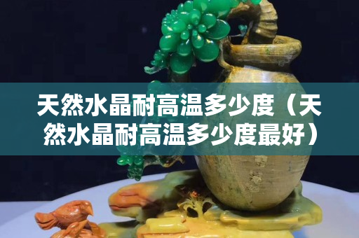 天然水晶耐高温多少度（天然水晶耐高温多少度最好）