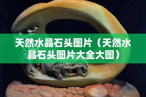 天然水晶石头图片（天然水晶石头图片大全大图）