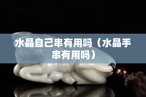 水晶自己串有用吗（水晶手串有用吗）